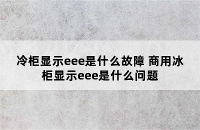 冷柜显示eee是什么故障 商用冰柜显示eee是什么问题